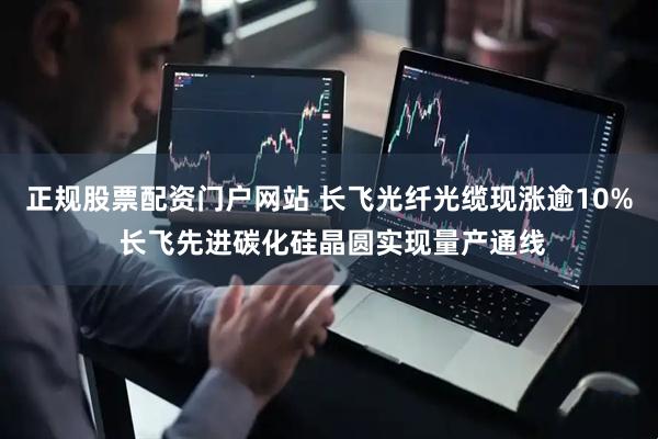 正规股票配资门户网站 长飞光纤光缆现涨逾10% 长飞先进碳化硅晶圆实现量产通线