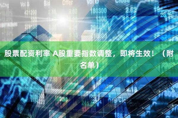 股票配资利率 A股重要指数调整，即将生效！（附名单）