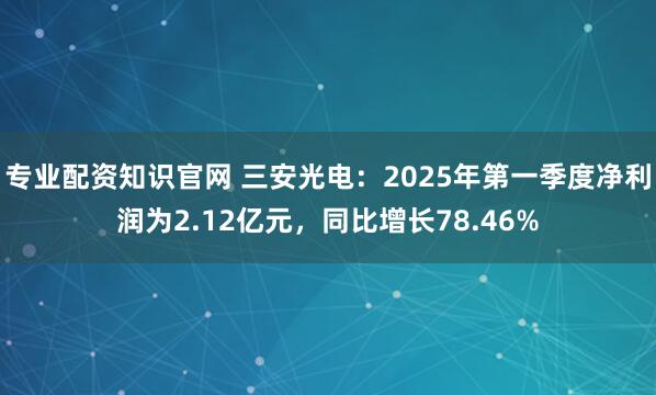 专业配资知识官网 三安光电：2025年第一季度净利润为2.12亿元，同比增长78.46%