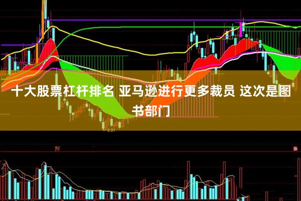 十大股票杠杆排名 亚马逊进行更多裁员 这次是图书部门