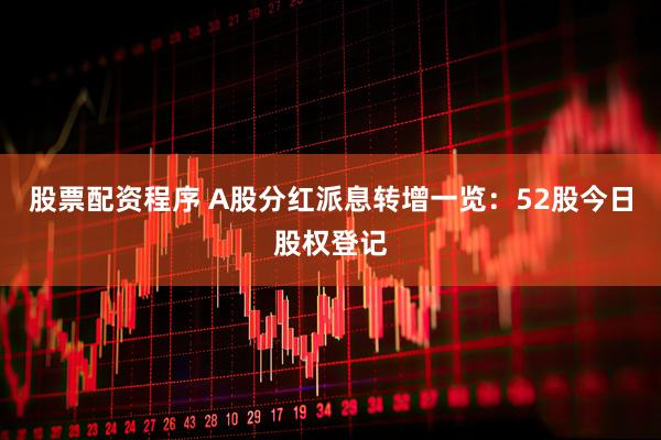 股票配资程序 A股分红派息转增一览：52股今日股权登记