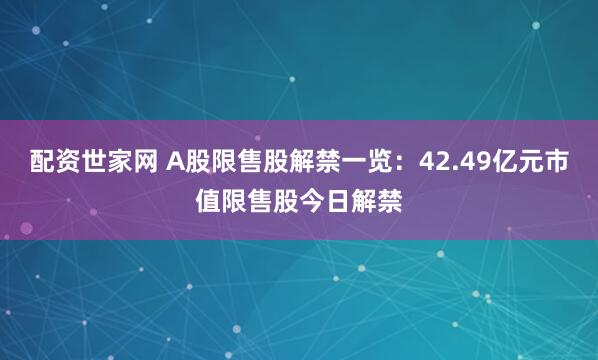 配资世家网 A股限售股解禁一览：42.49亿元市值限售股今日解禁