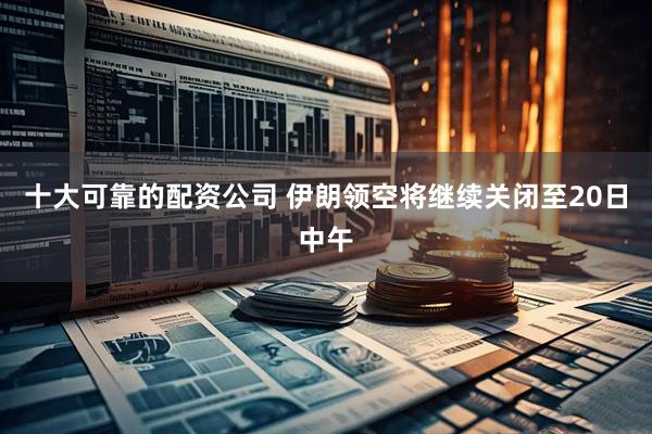 十大可靠的配资公司 伊朗领空将继续关闭至20日中午