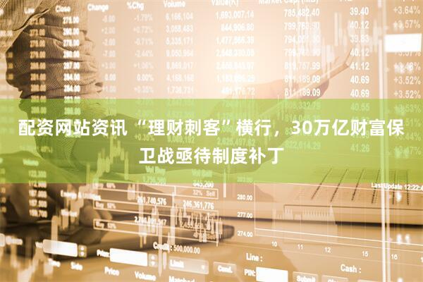 配资网站资讯 “理财刺客”横行，30万亿财富保卫战亟待制度补丁