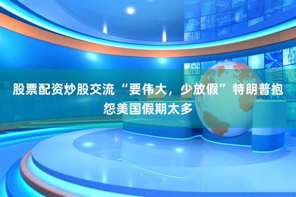 股票配资炒股交流 “要伟大，少放假” 特朗普抱怨美国假期太多