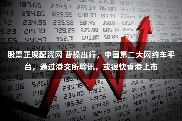 股票正规配资网 曹操出行，中国第二大网约车平台，通过港交所聆讯，或很快香港上市
