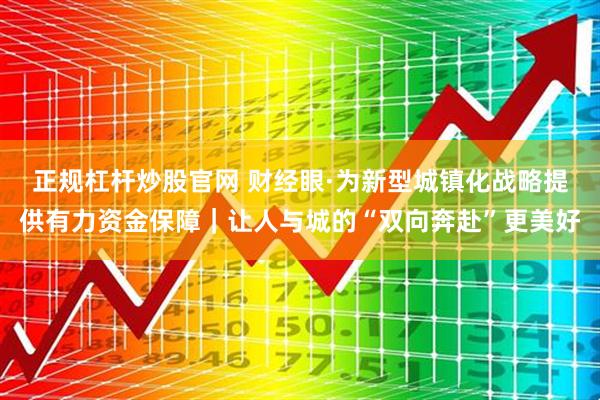 正规杠杆炒股官网 财经眼·为新型城镇化战略提供有力资金保障｜让人与城的“双向奔赴”更美好