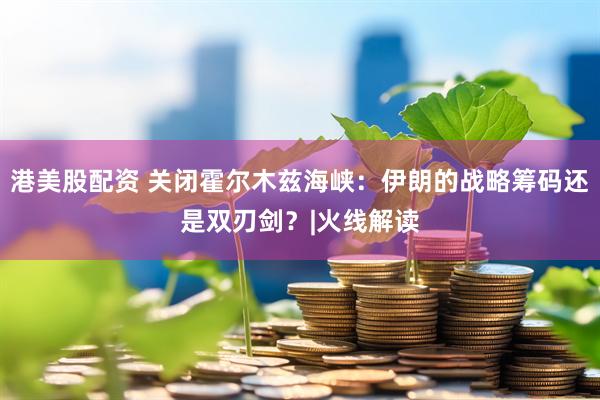 港美股配资 关闭霍尔木兹海峡：伊朗的战略筹码还是双刃剑？|火线解读