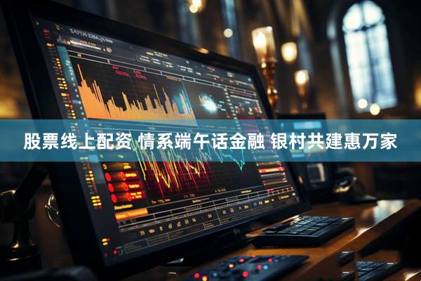 股票线上配资 情系端午话金融 银村共建惠万家