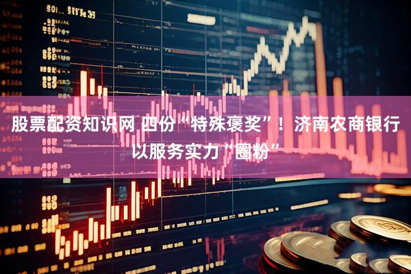 股票配资知识网 四份“特殊褒奖”！济南农商银行以服务实力“圈粉”