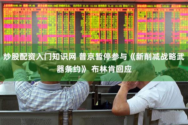 炒股配资入门知识网 普京暂停参与《新削减战略武器条约》 布林肯回应