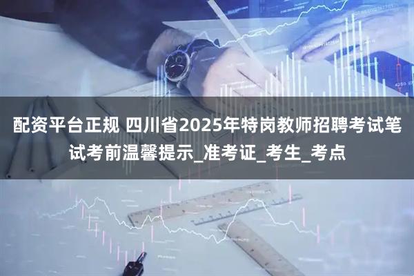 配资平台正规 四川省2025年特岗教师招聘考试笔试考前温馨提示_准考证_考生_考点
