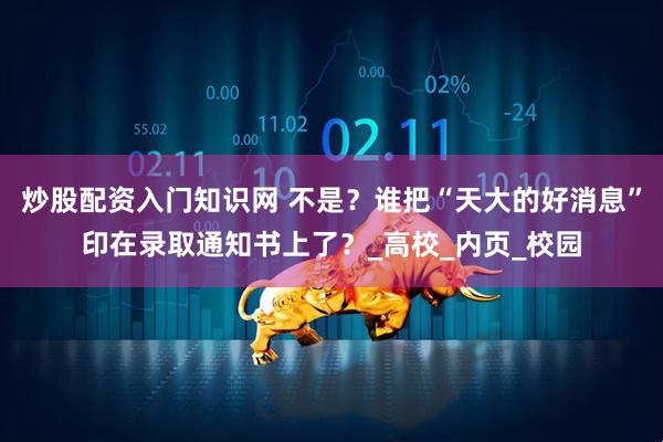 炒股配资入门知识网 不是？谁把“天大的好消息”印在录取通知书上了？_高校_内页_校园