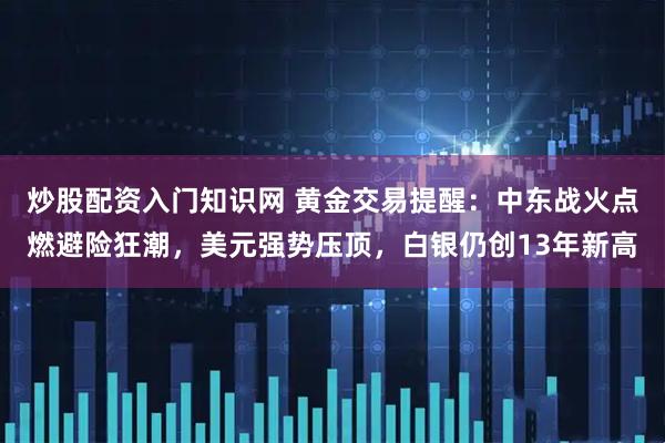 炒股配资入门知识网 黄金交易提醒：中东战火点燃避险狂潮，美元强势压顶，白银仍创13年新高
