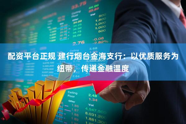 配资平台正规 建行烟台金海支行：以优质服务为纽带，传递金融温度