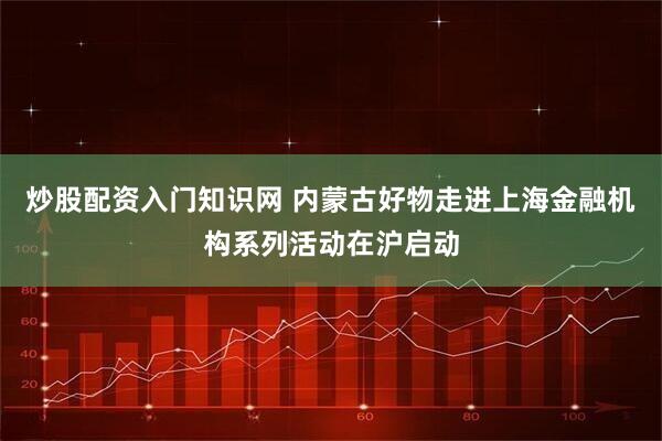 炒股配资入门知识网 内蒙古好物走进上海金融机构系列活动在沪启动