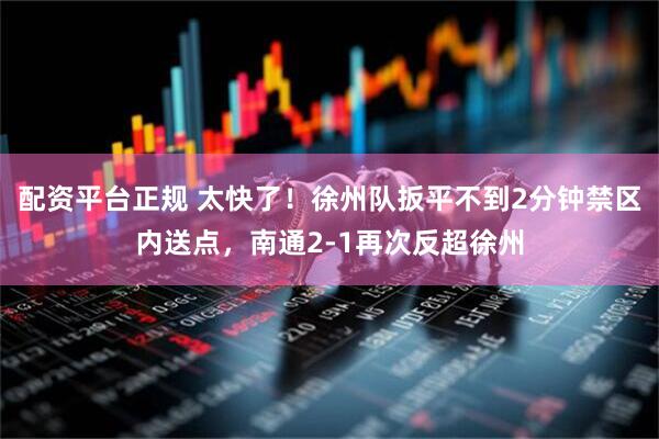 配资平台正规 太快了！徐州队扳平不到2分钟禁区内送点，南通2-1再次反超徐州