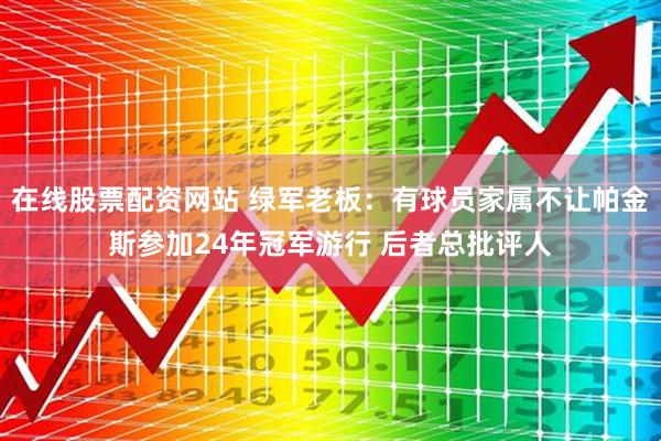 在线股票配资网站 绿军老板：有球员家属不让帕金斯参加24年冠军游行 后者总批评人