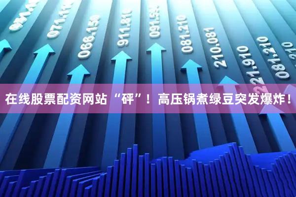 在线股票配资网站 “砰”！高压锅煮绿豆突发爆炸！