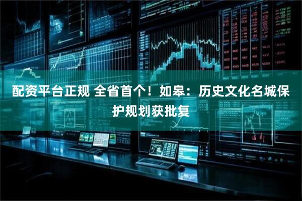 配资平台正规 全省首个！如皋：历史文化名城保护规划获批复