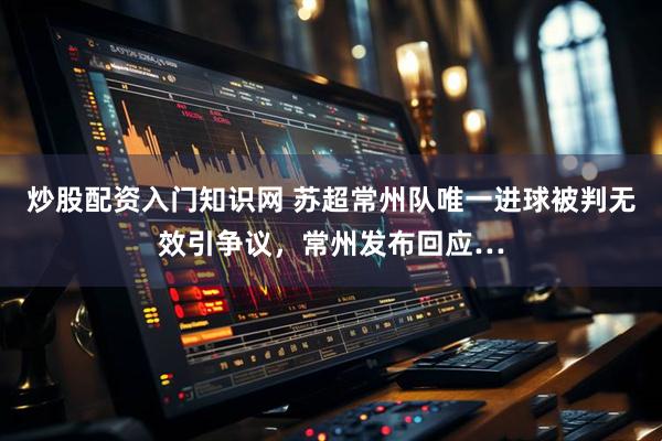 炒股配资入门知识网 苏超常州队唯一进球被判无效引争议，常州发布回应…