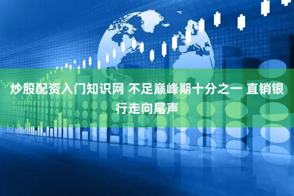 炒股配资入门知识网 不足巅峰期十分之一 直销银行走向尾声