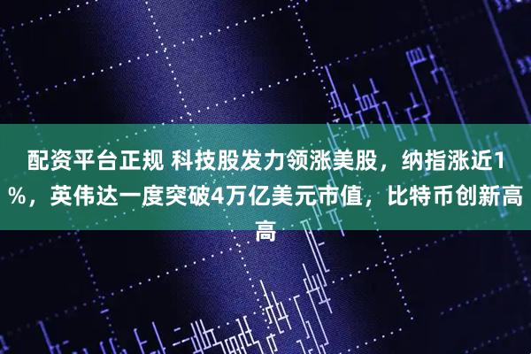配资平台正规 科技股发力领涨美股，纳指涨近1%，英伟达一度突破4万亿美元市值，比特币创新高
