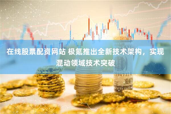 在线股票配资网站 极氪推出全新技术架构，实现混动领域技术突破
