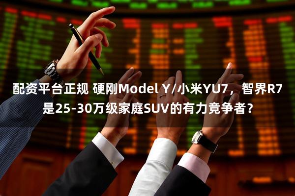 配资平台正规 硬刚Model Y/小米YU7，智界R7是25-30万级家庭SUV的有力竞争者？