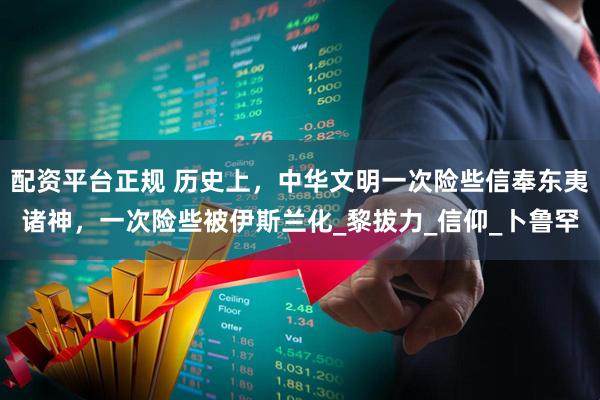 配资平台正规 历史上，中华文明一次险些信奉东夷诸神，一次险些被伊斯兰化_黎拔力_信仰_卜鲁罕