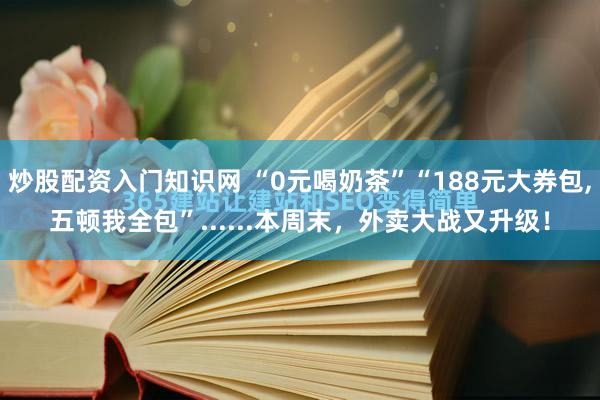 炒股配资入门知识网 “0元喝奶茶”“188元大券包,五顿我全包”......本周末，外卖大战又升级！