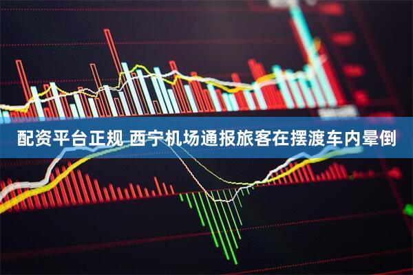 配资平台正规 西宁机场通报旅客在摆渡车内晕倒