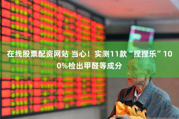 在线股票配资网站 当心！实测11款“捏捏乐”100%检出甲醛等成分