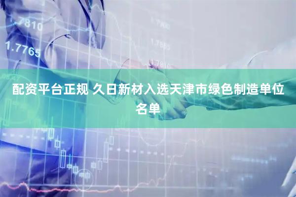 配资平台正规 久日新材入选天津市绿色制造单位名单