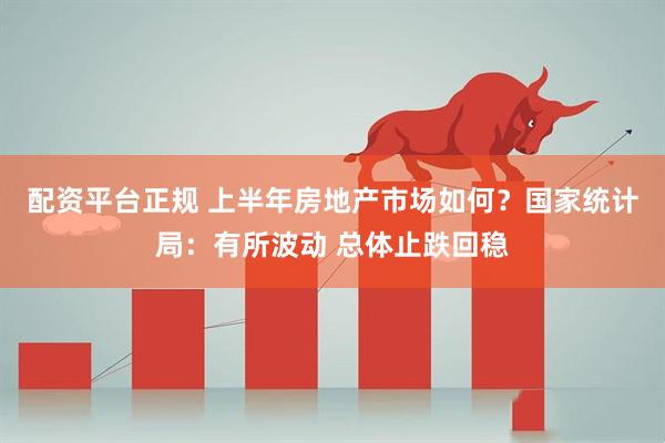 配资平台正规 上半年房地产市场如何？国家统计局：有所波动 总体止跌回稳