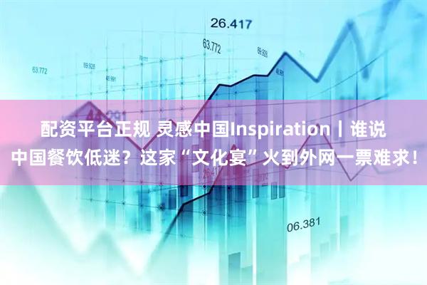 配资平台正规 灵感中国Inspiration丨谁说中国餐饮低迷？这家“文化宴”火到外网一票难求！