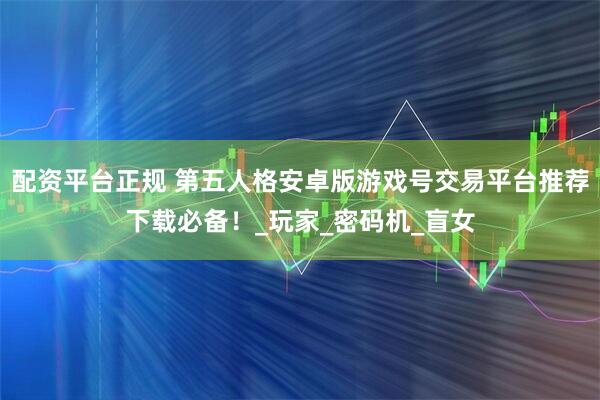 配资平台正规 第五人格安卓版游戏号交易平台推荐下载必备！_玩家_密码机_盲女