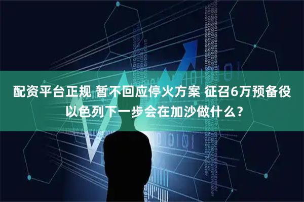 配资平台正规 暂不回应停火方案 征召6万预备役 以色列下一步会在加沙做什么？
