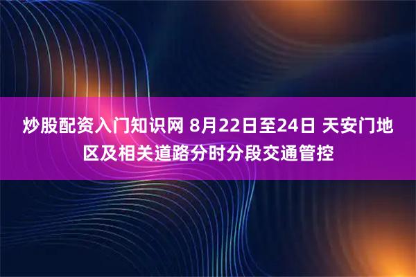 炒股配资入门知识网 8月22日至24日 天安门地区及相关道路分时分段交通管控