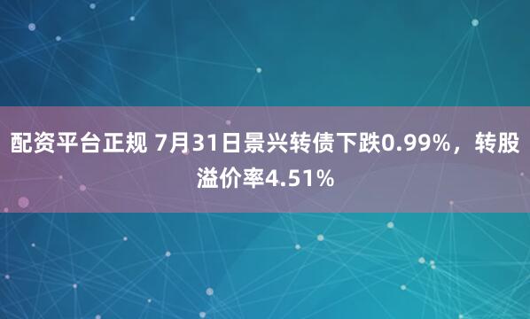 配资平台正规 7月31日景兴转债下跌0.99%，转股溢价率4.51%