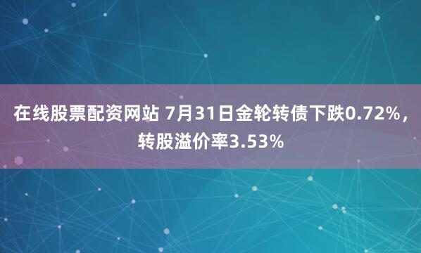 在线股票配资网站 7月31日金轮转债下跌0.72%，转股溢价率3.53%