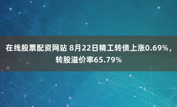 在线股票配资网站 8月22日精工转债上涨0.69%，转股溢价率65.79%