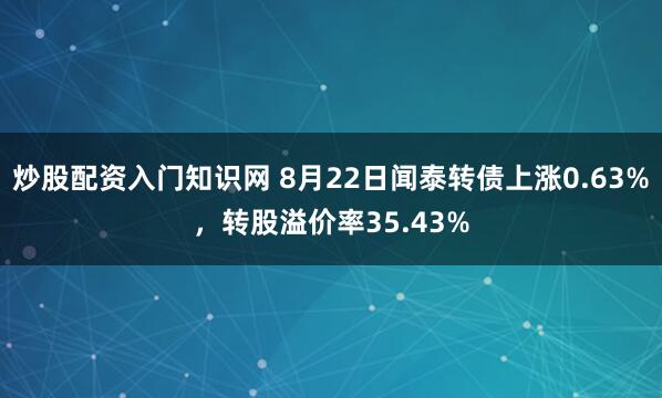 炒股配资入门知识网 8月22日闻泰转债上涨0.63%，转股溢价率35.43%
