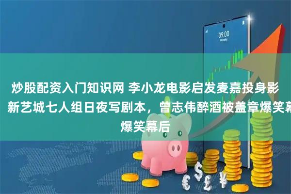 炒股配资入门知识网 李小龙电影启发麦嘉投身影视，新艺城七人组日夜写剧本，曾志伟醉酒被盖章爆笑幕后