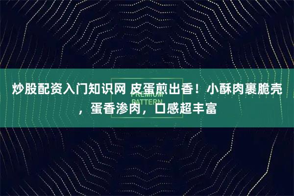 炒股配资入门知识网 皮蛋煎出香！小酥肉裹脆壳，蛋香渗肉，口感超丰富