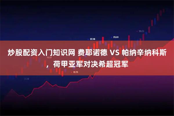 炒股配资入门知识网 费耶诺德 VS 帕纳辛纳科斯，荷甲亚军对决希超冠军