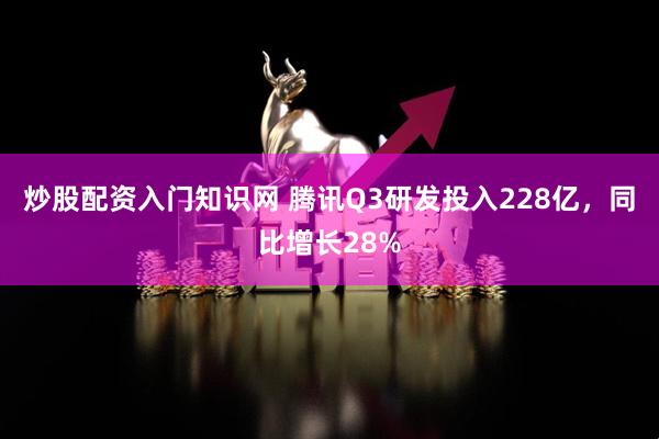 炒股配资入门知识网 腾讯Q3研发投入228亿，同比增长28%