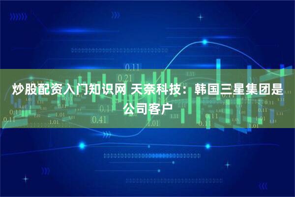 炒股配资入门知识网 天奈科技：韩国三星集团是公司客户