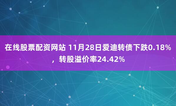 在线股票配资网站 11月28日爱迪转债下跌0.18%，转股溢价率24.42%