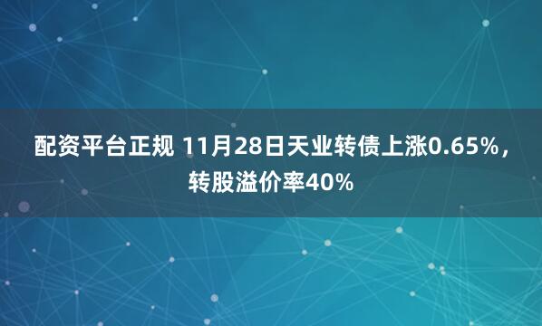 配资平台正规 11月28日天业转债上涨0.65%，转股溢价率40%